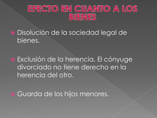  Disolución de la sociedad legal de
bienes.
 Exclusión de la herencia. El cónyuge
divorciado no tiene derecho en la
herencia del otro.
 Guarda de los hijos menores.
 