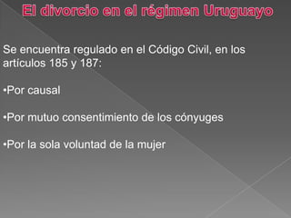 Se encuentra regulado en el Código Civil, en los
artículos 185 y 187:
•Por causal
•Por mutuo consentimiento de los cónyuges
•Por la sola voluntad de la mujer
 