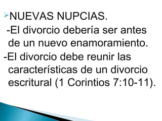 NUEVAS

NUPCIAS.
 -El divorcio debería ser antes
de un nuevo enamoramiento.
-El divorcio debe reunir las
características de un divorcio
escritural (1 Corintios 7:10-11).

 