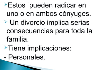 Estos

pueden radicar en
uno o en ambos cónyuges.
 Un divorcio implica serias
consecuencias para toda la
familia.
Tiene implicaciones:
- Personales.

 