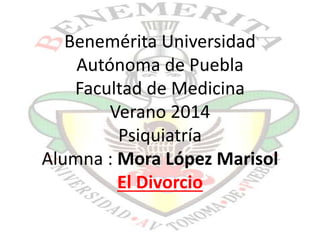 Benemérita Universidad
Autónoma de Puebla
Facultad de Medicina
Verano 2014
Psiquiatría
Alumna : Mora López Marisol
El Divorcio
 
