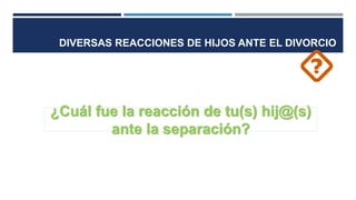 DIVERSAS REACCIONES DE HIJOS ANTE EL DIVORCIO
¿Cuál fue la reacción de tu(s) hij@(s)
ante la separación?
 