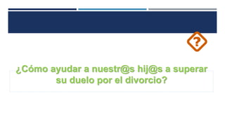 ¿Cómo ayudar a nuestr@s hij@s a superar
su duelo por el divorcio?
 