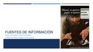 FUENTES DE INFORMACIÓN
MAMÁ, TE QUIERO. PAPÁ TE QUIERO.
CONSEJOS PARA PADRES DIVORCIADOS.
 