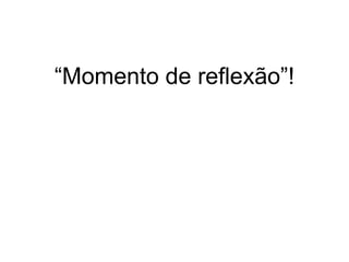“ Momento de reflexão”! 