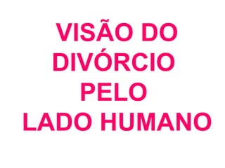 VISÃO DO DIVÓRCIO  PELO  LADO HUMANO 