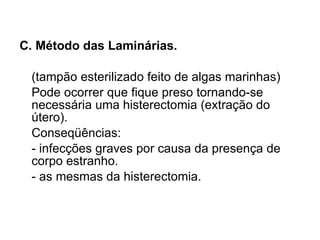 C. Método das Laminárias. (tampão esterilizado feito de algas marinhas) Pode ocorrer que fique preso tornando-se necessária uma histerectomia (extração do útero). Conseqüências: - infecções graves por causa da presença de corpo estranho. - as mesmas da histerectomia. 