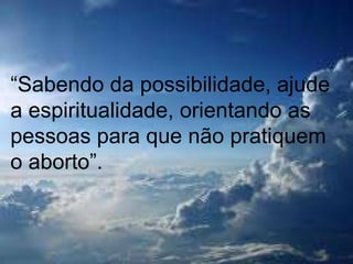 “ Sabendo da possibilidade, ajude a espiritualidade, orientando as pessoas para que não pratiquem o aborto”. 