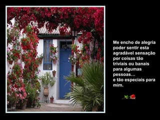 Me encho de alegria
poder sentir esta
agradável sensação
por coisas tão
triviais ou banais
para algumas
pessoas…
e tão especiais para
mim.
 