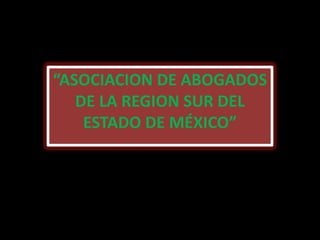 “ASOCIACION DE ABOGADOS
   DE LA REGION SUR DEL
    ESTADO DE MÉXICO”
 