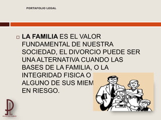  LA FAMILIA ES EL VALOR
FUNDAMENTAL DE NUESTRA
SOCIEDAD, EL DIVORCIO PUEDE SER
UNA ALTERNATIVA CUANDO LAS
BASES DE LA FAMILIA, O LA
INTEGRIDAD FISICA O EMOCIONAL DE
ALGUNO DE SUS MIEMBROS SE VEN
EN RIESGO.
PORTAFOLIO LEGAL
 