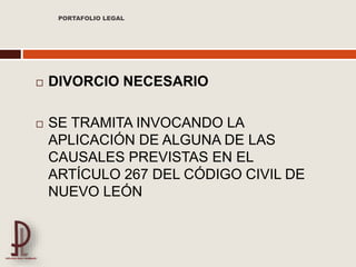  DIVORCIO NECESARIO
 SE TRAMITA INVOCANDO LA
APLICACIÓN DE ALGUNA DE LAS
CAUSALES PREVISTAS EN EL
ARTÍCULO 267 DEL CÓDIGO CIVIL DE
NUEVO LEÓN
PORTAFOLIO LEGAL
 