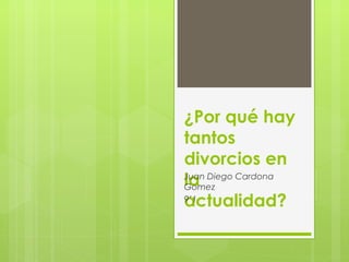 ¿Por qué hay
tantos
divorcios en
la
actualidad?
Juan Diego Cardona
Gomez
9’1
 