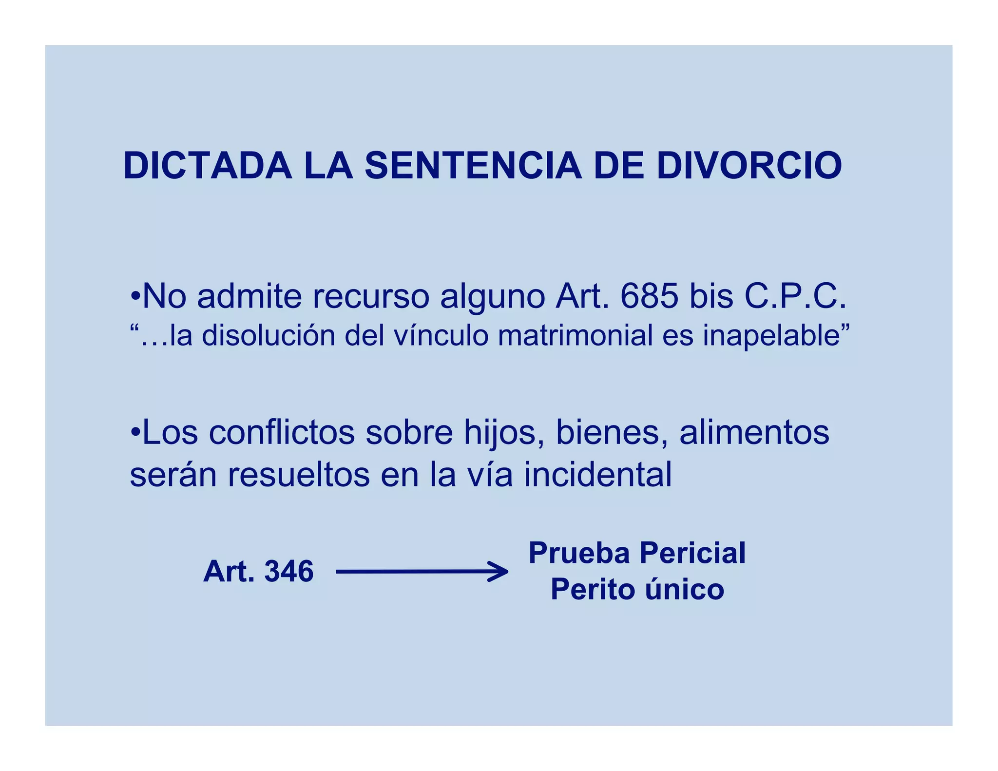 •No admite recurso alguno Art. 685 bis C.P.C.
“…la disolución del vínculo matrimonial es inapelable”
DICTADA LA SENTENCIA DE DIVORCIO
•Los conflictos sobre hijos, bienes, alimentos
serán resueltos en la vía incidental
Art. 346
Prueba Pericial
Perito único
 