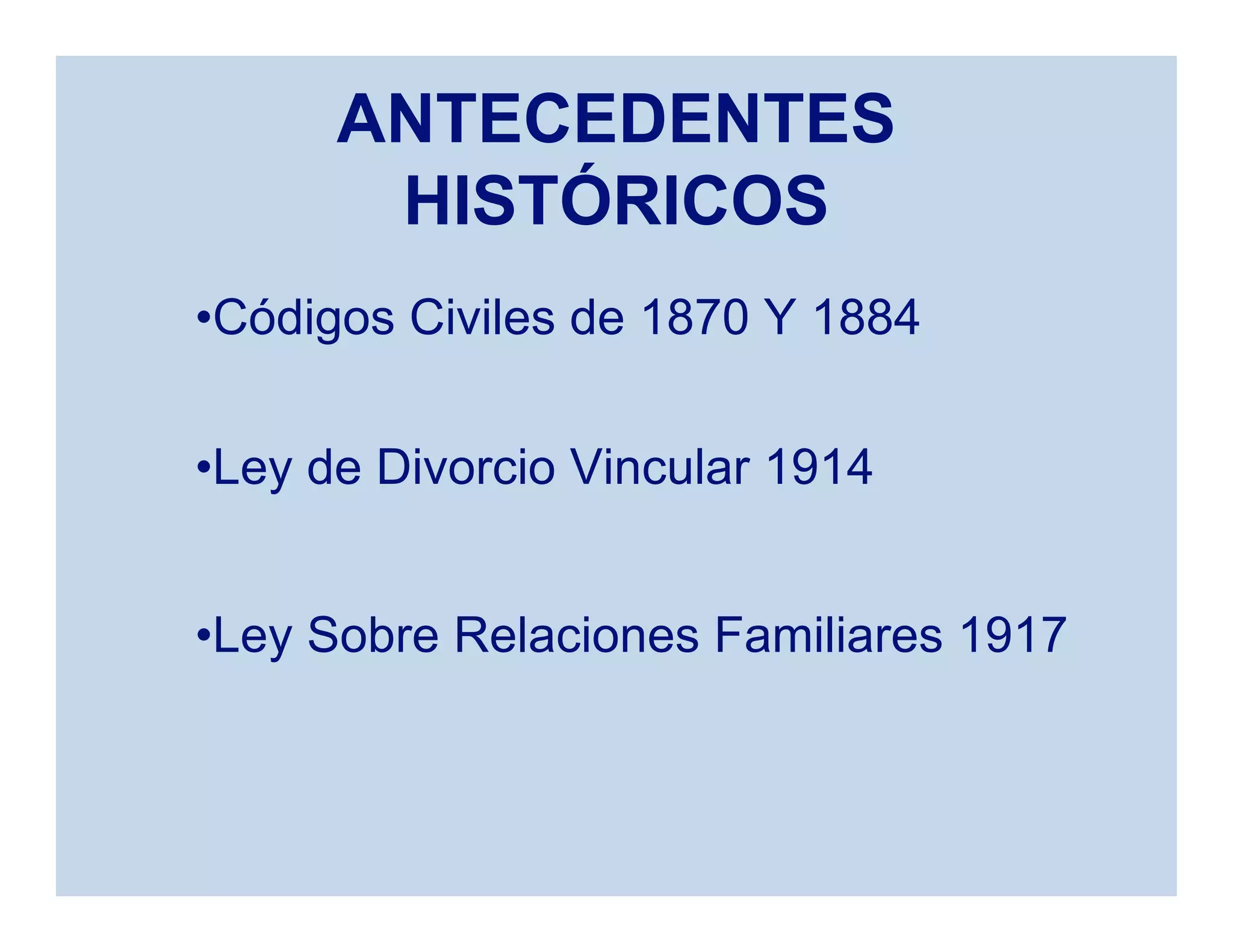 ANTECEDENTES
HISTÓRICOS
•Códigos Civiles de 1870 Y 1884
•Ley de Divorcio Vincular 1914
•Ley Sobre Relaciones Familiares 1917
 