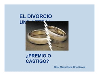 EL DIVORCIO
UNILATERAL
¿PREMIO O
CASTIGO?
Mtra. María Elena Orta García
 