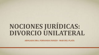 NOCIONES JURÍDICAS:
DIVORCIO UNILATERAL
ABOGADA DRA. FERNANDA PANIZO - MAR DEL PLATA
 