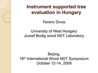 Instrument supported tree evaluation in Hungary Ferenc Divos University of West Hungary Jozsef Bodig wood NDT Laboratory Beijing,  16th International Wood NDT Symposium October 12-14, 2009 
