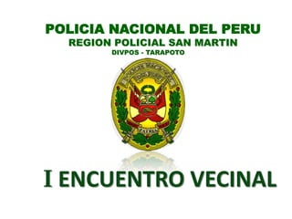POLICIA NACIONAL DEL PERU
REGION POLICIAL SAN MARTIN
DIVPOS - TARAPOTO
I ENCUENTRO VECINAL
 