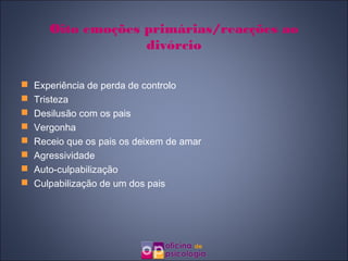 Oito emoções primárias/reacções ao
                    divórcio

   Experiência de perda de controlo
   Tristeza
   Desilusão com os pais
   Vergonha
   Receio que os pais os deixem de amar
   Agressividade
   Auto-culpabilização
   Culpabilização de um dos pais
 