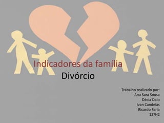 Indicadores da família
Divórcio
Trabalho realizado por:
Ana Sara Sousa
Décia Daio
Ivan Candeias
Ricardo Faria
12ºH2
 