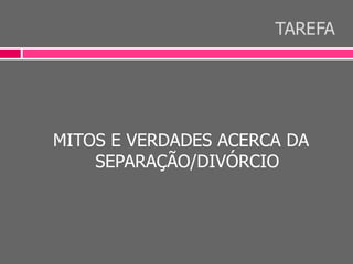 TAREFA
MITOS E VERDADES ACERCA DA
SEPARAÇÃO/DIVÓRCIO
 