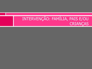 INTERVENÇÃO: FAMÍLIA, PAIS E/OU
CRIANÇAS
 