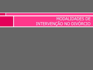 MODALIDADES DE
INTERVENÇÃO NO DIVÓRCIO
 