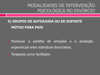 MODALIDADES DE INTERVENÇÃO
PSICOLÓGICA NO DIVÓRCIO
5) GRUPOS DE AUTOAJUDA OU DE SUPORTE
MÚTUO PARA PAIS
 Promover a partilha de emoções e a aceitação
experiencial entre indivíduos divorciados;
 Terapeuta como facilitador.
 