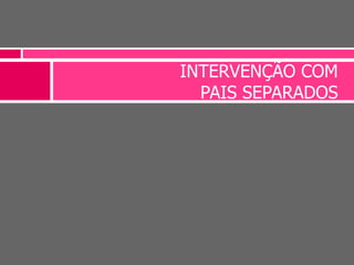 INTERVENÇÃO COM
PAIS SEPARADOS
 