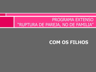 COM OS FILHOS
PROGRAMA EXTENSO
“RUPTURA DE PAREJA, NO DE FAMILIA”
 