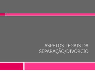 ASPETOS LEGAIS DA
SEPARAÇÃO/DIVÓRCIO
 