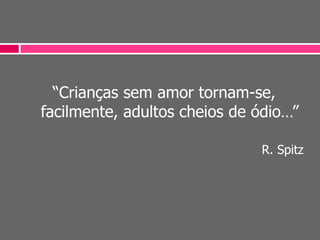 “Crianças sem amor tornam-se,
facilmente, adultos cheios de ódio…”
R. Spitz
 