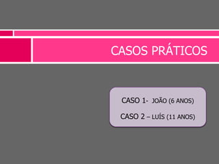 CASOS PRÁTICOS
CASO 1- JOÃO (6 ANOS)
CASO 2 – LUÍS (11 ANOS)
 