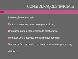 CONSIDERAÇÕES INICIAIS
 Intervenção com os pais;
 Caráter preventivo, proactivo e promocional;
 Orientação para a coparentalidade colaborativa;
 Promover uma adequada binuclearidade familiar;
 Minorar os fatores de risco e potenciar os fatores protetores;
 Follow-up.
 