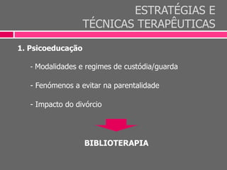 ESTRATÉGIAS E
TÉCNICAS TERAPÊUTICAS
1. Psicoeducação
- Modalidades e regimes de custódia/guarda
- Fenómenos a evitar na parentalidade
- Impacto do divórcio
BIBLIOTERAPIA
 