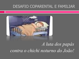 DESAFIO COPARENTAL E FAMILIAR
A luta dos papás
contra o chichi noturno do João!
 