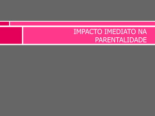 IMPACTO IMEDIATO NA
PARENTALIDADE
 