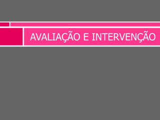 AVALIAÇÃO E INTERVENÇÃO
 
