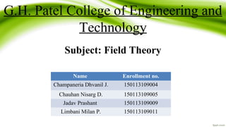 G.H. Patel College of Engineering and
Technology
Subject: Field Theory
Name Enrollment no.
Champaneria Dhvanil J. 150113109004
Chauhan Nisarg D. 150113109005
Jadav Prashant 150113109009
Limbani Milan P. 150113109011
 