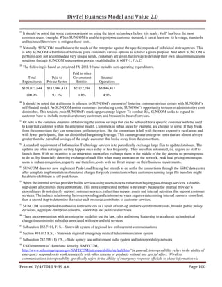 DivTel Business Model and Value 2.0 

37
     It should be noted that some customers insist on using the latest technology before it is ready. VoIP has been the most
     common recent example. When SUNCOM is unable to postpone customer demand, it can at least use its leverage, standards
     and technical knowhow to mitigate these costs.
38
      Naturally, SUNCOM must balance the needs of the enterprise against the specific requests of individual state agencies. This
     is why SUNCOM’s Portfolio of Services gives customers various options to achieve a given purpose. And when SUNCOM’s
     portfolio does not accommodate very unique needs, customers are given the leeway to develop their own telecommunications
     solutions through SUNCOM’s exemption process established in S. 60FF-1, F.A.C.
39
     The following is based on projected FY 2011/10 and includes non-operating expenditures.
                                        Paid to other
        Total            Paid to        Government         Internal
     Expenditures     Private Sector      Entities        Operations
     $120,023,644     $112,004,433       $2,172,794       $5,846,417
       100.0%             93.3%             1.8%             4.9%
40
     It should be noted that a dilemma is inherent to SUNCOM’s purpose of fostering customer savings comes with SUNCOM’s
     self-funded model. As SUNCOM assists customers in reducing costs, SUNCOM’s opportunity to recover administrative costs
     diminishes. This tends to push SUNCOM’s mark-up percentage higher. To combat this, SUNCOM seeks to expand its
     customer base to include more discretionary customers and broaden its base of services.
41
      Of note is the common dilemma of balancing the narrow savings that can be achieved for a specific customer with the need
     to keep that customer within the enterprise model. Customers in urban areas for example, are cheaper to serve. If they break
     from the consortium they can sometimes get better prices. But the consortium is left with the more expensive rural areas and
     with fewer participants, thus has diminished bargaining leverage. This causes greater enterprise costs that are almost always
     greater than the parochial savings of the single customer that broke away from the consortium.
42
      A standard requirement of Information Technology services is to periodically exchange large files to update databases. The
     updates are often not urgent so they happen once a day or less frequently. They are often automated, i.e. require no staff to
     launch them. With no incentive to do otherwise, users often exchange them in the middle of the day despite no pressing need
     to do so. By financially deterring exchange of such files when many users are on the network, peak load pricing encourages
     users to reduce congestion, capacity and therefore, costs with no direct impact on their business requirements.
43
     SUNCOM does not now implement Peak-Load Pricing but intends to do so for the connections through the SSRC data center
     after complete implementation of metered charges for pools connections where customers running large file transfers might
     be able to shift them to off-peak hours.
44
      When the internal service provider builds services using assets it owns rather than buying pass-through services, a double-
     step-down allocation is more appropriate. This more complicated method is necessary because the internal provider’s
     expenditures do not directly support customer services; rather they support assets and internal activities that support customer
     services. The indirect relationship between spending and customer services requires determining internal resource costs first,
     then a second step to determine the value each resource contributes to customer services.
45
     SUNCOM is compelled to subsidize some services as a result of start-up and service retirement costs, broader public policy
     decisions, aggregate enterprise concerns, leadership and political directives.
46
     There are opportunities with an enterprise model to use the law, rules and strong leadership to accelerate technological
     change thus minimize subsidies associated with new and old services.
47
     Subsection 282.7101, F. S. - Statewide system of regional law enforcement communications
48
     Section 401.015 F.S., - Statewide regional emergency medical telecommunication system
49
     Subsection 282.709 (1) F.S., - State agency law enforcement radio system and interoperability network
50
     US Department of Homeland Security, SAFECOM,
     http://www.safecomprogram.gov/SAFECOM/interoperability/default.htm “In general, interoperability refers to the ability of
     emergency responders to work seamlessly with other systems or products without any special effort. Wireless
     communications interoperability specifically refers to the ability of emergency response officials to share information via

Printed 2/4/2011 9:39 AM                                                                                                 Page 100 
 