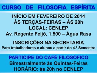 INÍCIO EM FEVEREIRO DE 2014
ÀS TERÇAS-FEIRAS – ÀS 20h
LOCAL: CENLEP
Av. Regente Feijó, 1.500 – Água Rasa
INSCRIÇÕES NA SECRETARIA
Para trabalhadores e alunos a partir do 4.º Semestre

PARTICIPE DO CAFÉ FILOSÓFICO
Bimestralmente às Quintas-Feiras
HORÁRIO: às 20h no CENLEP

 