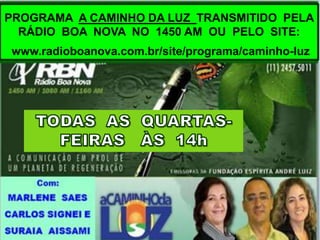 PROGRAMA A CAMINHO DA LUZ TRANSMITIDO PELA
RÁDIO BOA NOVA NO 1450 AM OU PELO SITE:
www.radioboanova.com.br/site/programa/caminho-luz

 