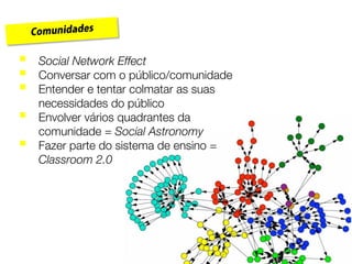 26
 Social Network Effect
 Conversar com o público/comunidade
 Entender e tentar colmatar as suas
necessidades do público
 Envolver vários quadrantes da
comunidade = Social Astronomy
 Fazer parte do sistema de ensino =
Classroom 2.0
 