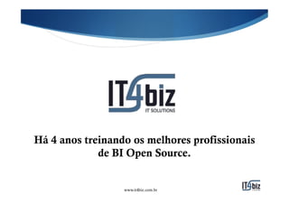 Há 4 anos treinando os melhores profissionais
             de BI Open Source.


                  www.it4biz.com.br
 