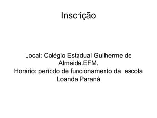 Inscrição Local: Colégio Estadual Guilherme de Almeida.EFM. Horário: período de funcionamento da  escola Loanda Paraná 