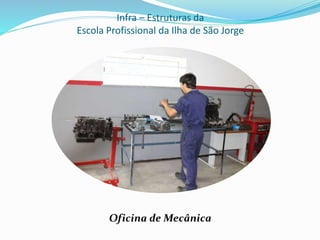 Infra – Estruturas da
Escola Profissional da Ilha de São Jorge
Oficina de Mecânica
 