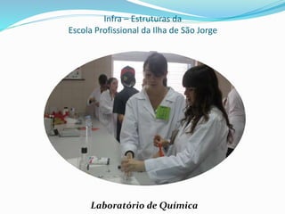 Infra – Estruturas da
Escola Profissional da Ilha de São Jorge
Laboratório de Química
 