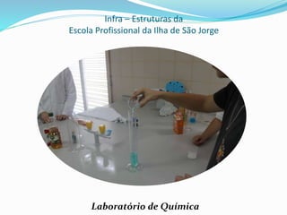 Infra – Estruturas da
Escola Profissional da Ilha de São Jorge
Laboratório de Química
 