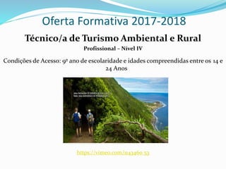 Oferta Formativa 2017-2018
Técnico/a de Turismo Ambiental e Rural
Profissional – Nível IV
Condições de Acesso: 9º ano de escolaridade e idades compreendidas entre os 14 e
24 Anos
https://vimeo.com/1143460 53
 